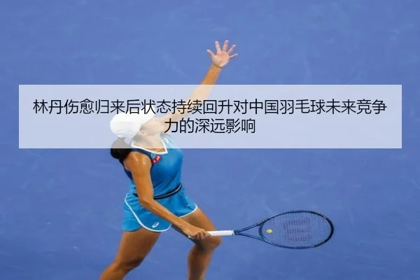 林丹伤愈归来后状态持续回升对中国羽毛球未来竞争力的深远影响