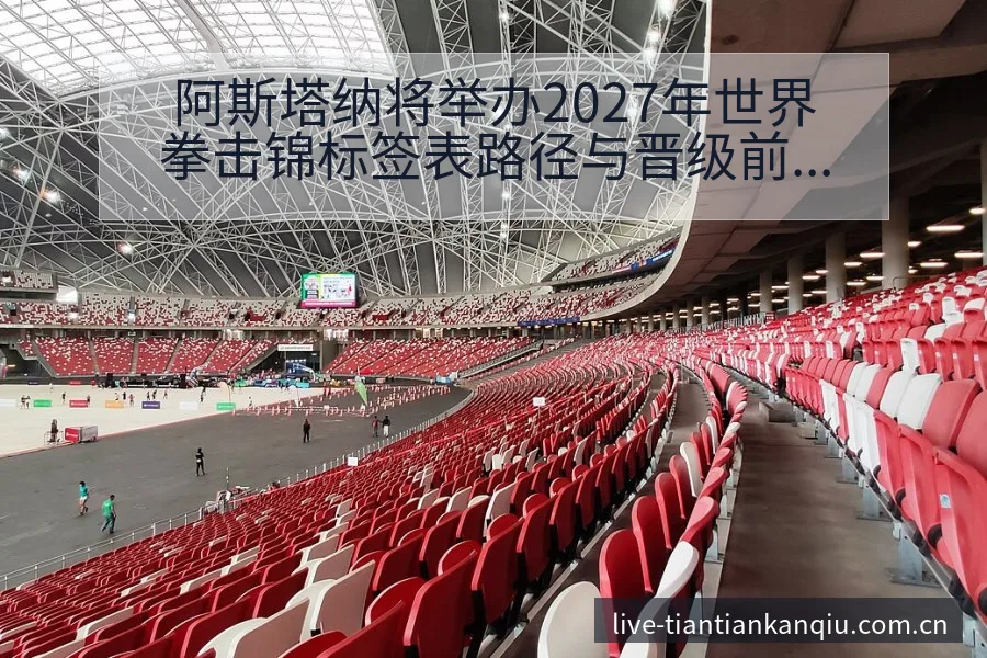阿斯塔纳将举办2027年世界拳击锦标签表路径与晋级前景数 - 天天看球app