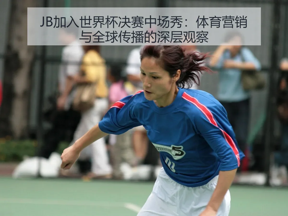 JB加入世界杯决赛中场秀:体育营销与全球传播的深层观察